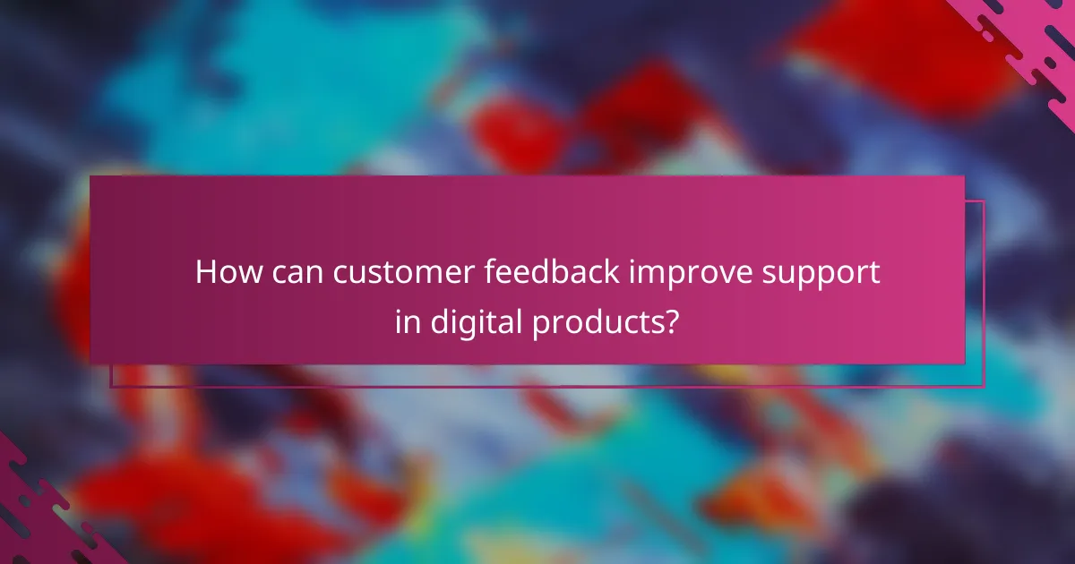How can customer feedback improve support in digital products?