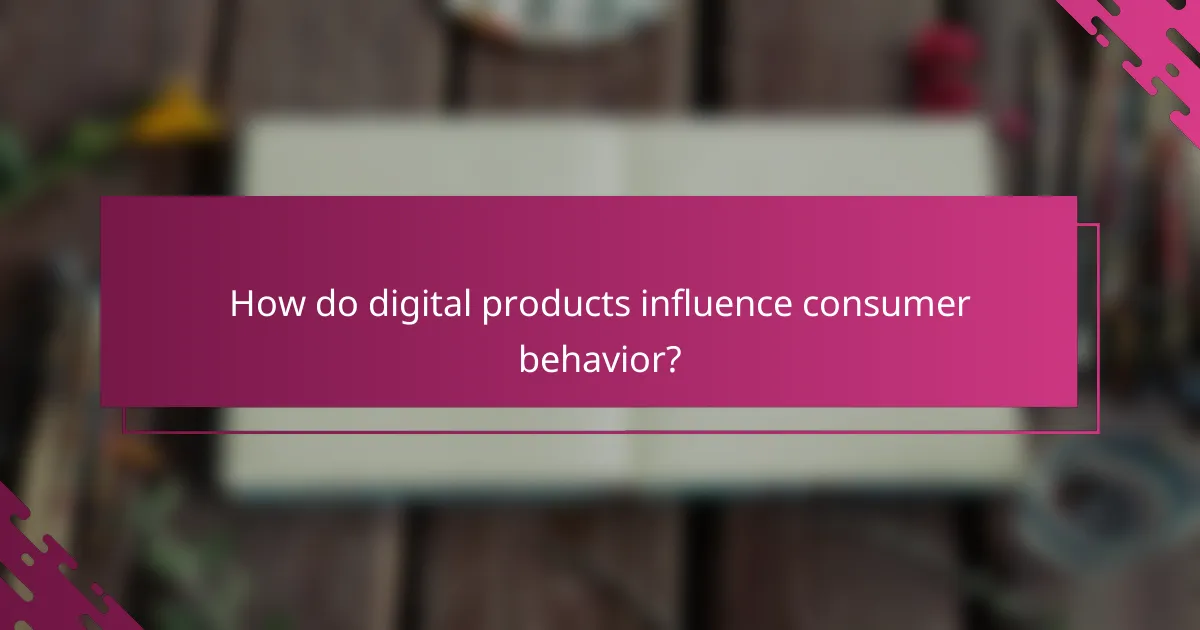 How do digital products influence consumer behavior?